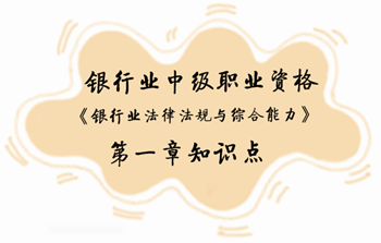 2017年銀行業(yè)中級職業(yè)資格《銀行業(yè)法律法規(guī)與綜合能力》第一章知識點