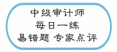 中級審計師考試易錯題專家點評（02.13-02.19）