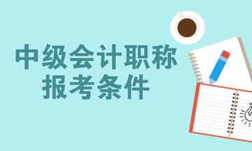 2018年中級會計職稱報名時間預(yù)計為3月份 你符合報名條件了嗎？