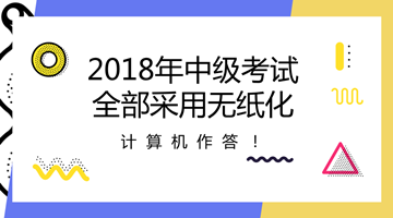 2018年中級會計職稱全部采用無紙化考試方式 計算機(jī)作答！