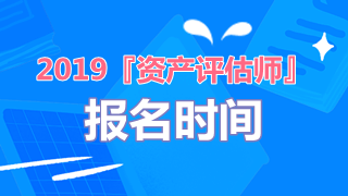 2019年資產(chǎn)評(píng)估師報(bào)名時(shí)間