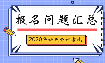 2020年初級會計(jì)考試報(bào)名相關(guān)問題匯總