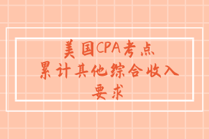 美國CPA考點(diǎn)：累計(jì)其他綜合收入要求