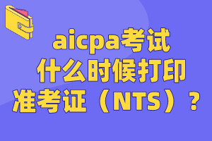 aicpa考試什么時候打印準(zhǔn)考證（NTS）？