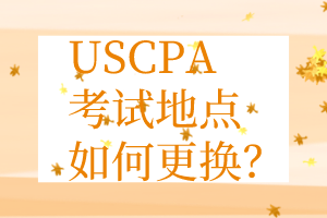 USCPA考點(diǎn)更換丨USCPA考試地點(diǎn)如何更換？