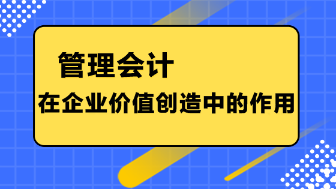 管理會計在企業(yè)價值創(chuàng)造中的作用