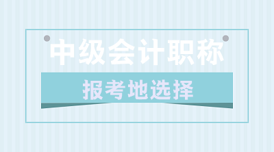 關(guān)于2020年中級(jí)會(huì)計(jì)職稱報(bào)考地的選擇 你了解嗎？