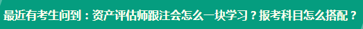 資產(chǎn)評估師跟注會怎么一塊學(xué)習(xí)？報(bào)考科目怎么搭配？