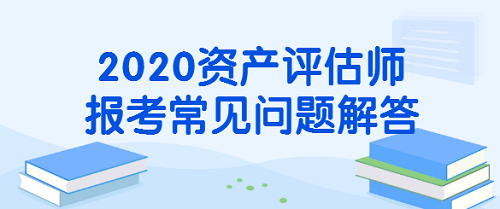 2020資產(chǎn)評(píng)估師報(bào)考常見(jiàn)問(wèn)題解答