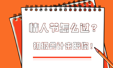  這個情人節(jié)該怎么過？初級會計為你準備限定情人節(jié)禮物！