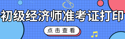 2020初級經(jīng)濟師考試準考證什么時候能打印？