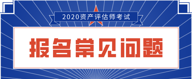 2020資產(chǎn)評(píng)估師報(bào)名常見(jiàn)問(wèn)題