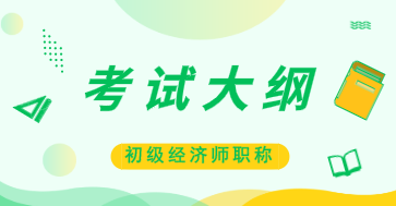 2020年初級經(jīng)濟師經(jīng)濟基礎(chǔ)考試大綱變化你知道嗎？