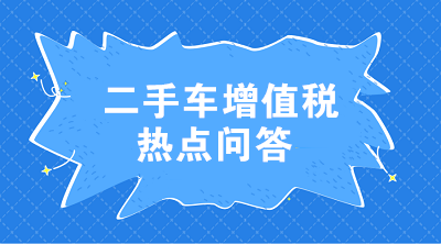 二手車增值稅七大熱點(diǎn)問答 這些問題值得注意！