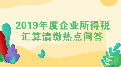 2019年度企業(yè)所得稅匯算清繳熱點(diǎn)問答（一）