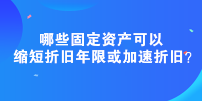 哪些固定資產(chǎn)可以縮短折舊年限或加速折舊？政策匯總！