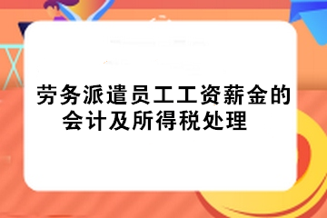 實務(wù)！勞務(wù)派遣員工工資薪金的會計及所得稅處理