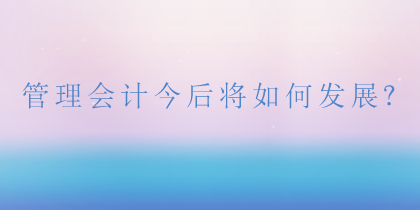 管理會(huì)計(jì)將如何發(fā)展？