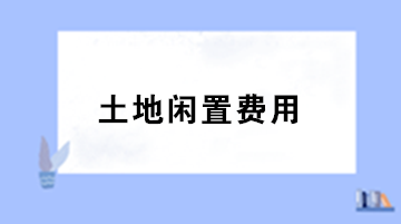 房地產(chǎn)企業(yè)土地閑置費(fèi)用的稅務(wù)處理？