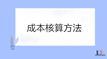 成本核算的方法有哪些？點(diǎn)擊查看成本核算方法