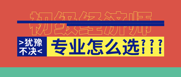 2020年初級(jí)經(jīng)濟(jì)師馬上報(bào)名了！你想好選啥專業(yè)了嗎？