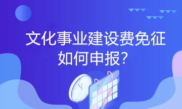 文化事業(yè)建設(shè)費免征如何申報？一起看過來！