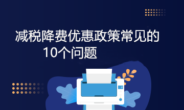 減稅降費優(yōu)惠政策常見的10個問題，答案來啦！