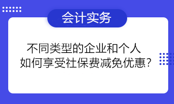 不同類型的企業(yè)和個人如何享受社保費減免優(yōu)惠？一組問答為你講清楚