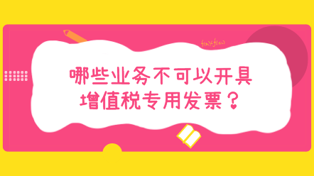 哪些業(yè)務不可以開具增值稅專用發(fā)票？