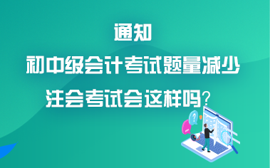 初中級(jí)會(huì)計(jì)考試題量減少？考試難度降低？注會(huì)會(huì)降難度嗎？