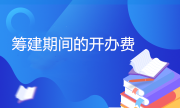 開辦費包括哪些內容？籌建期間的開辦費計入管理費用嗎？