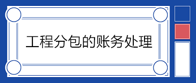 建筑企業(yè)分包工程如何賬務(wù)處理？附案例！