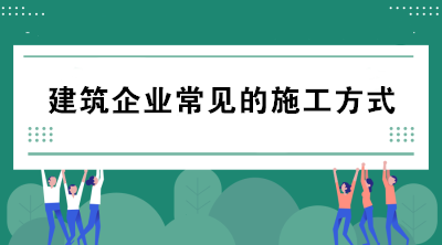 建筑企業(yè)常見的施工方式有哪些？