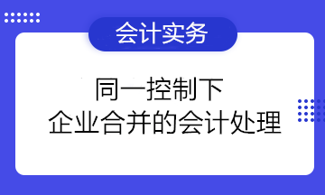 干貨分享：同一控制下企業(yè)合并的會(huì)計(jì)處理 