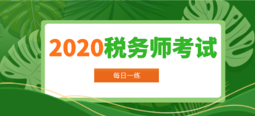 2020年稅務(wù)師考試每日一練免費(fèi)測(cè)試（10.02）