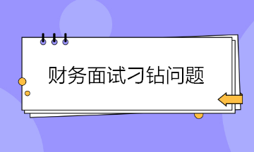 收藏！財務面試會遇到的4大刁鉆問題 答案都給你準備好了~