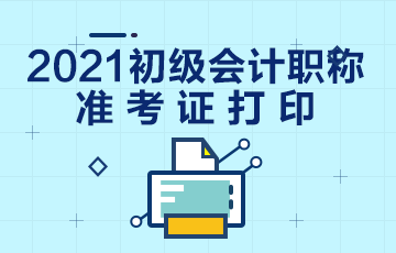 福建省2021年會計初級職稱準(zhǔn)考證打印時間是什么時候？