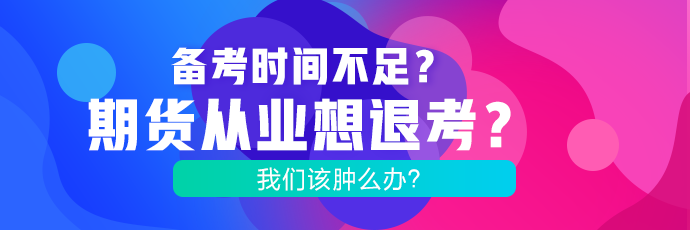 備考時(shí)間不足？期貨考試想退考？腫么辦