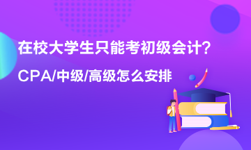 在校大學(xué)生只能考初級(jí)會(huì)計(jì) 以后中級(jí) 高級(jí) CPA什么時(shí)候考？