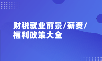 初級/中級會計/注會/稅務師就業(yè)前景、薪資及政策福利匯總大全