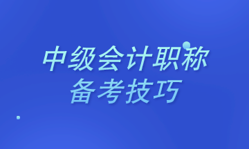 2021年中級會計職稱考試中級會計實務(wù)備考技巧&考試須知