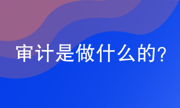 審計(jì)是做什么的？審計(jì)的工作內(nèi)容是什么？