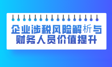 企業(yè)涉稅風險解析與財務人員價值提升