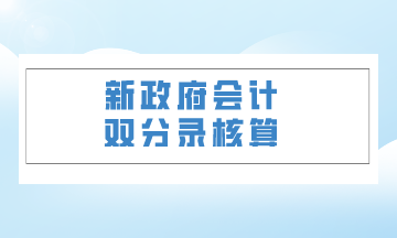 雙體系核算下最新政府會(huì)計(jì)制度解讀（三）