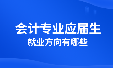 會(huì)計(jì)專業(yè)應(yīng)屆生就業(yè)方向有哪些？