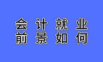 會(huì)計(jì)就業(yè)前景如何？不了解的人沒(méi)有發(fā)言權(quán)