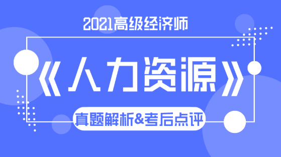 2021高級經(jīng)濟(jì)師《人力資源》試題解析&考后點(diǎn)評