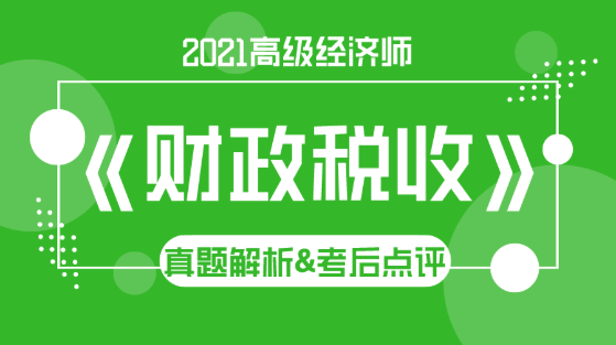 2021高級(jí)經(jīng)濟(jì)師《財(cái)政稅收》試題解析&考后點(diǎn)評(píng)