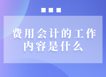 費(fèi)用會計的工作內(nèi)容是什么？