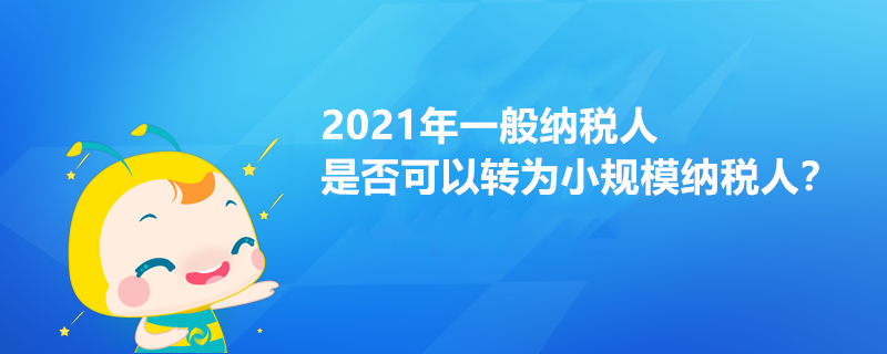 2021年一般納稅人是否可以轉(zhuǎn)為小規(guī)模納稅人？